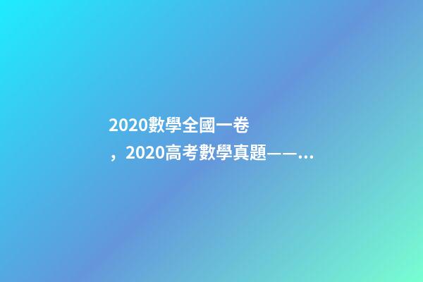 2020數學全國一卷，2020高考數學真題——全國1卷(理科)逐題解析